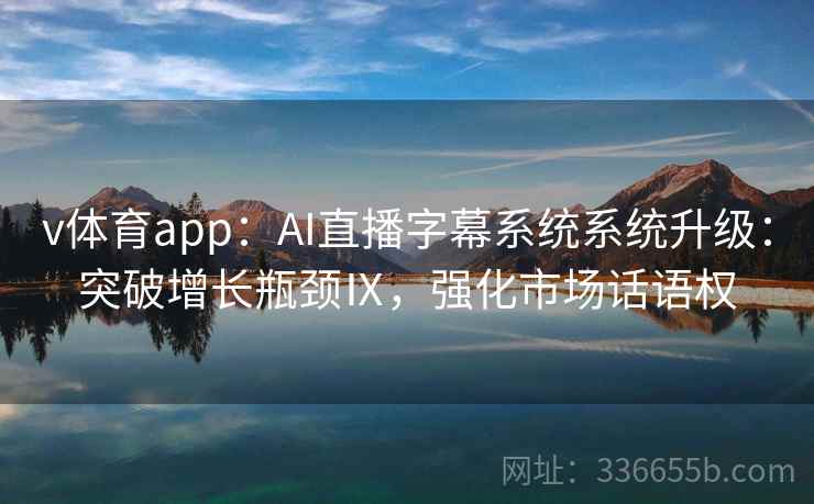 v体育app：AI直播字幕系统系统升级：突破增长瓶颈Ⅸ，强化市场话语权