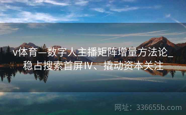 v体育—数字人主播矩阵增量方法论_稳占搜索首屏Ⅳ、撬动资本关注