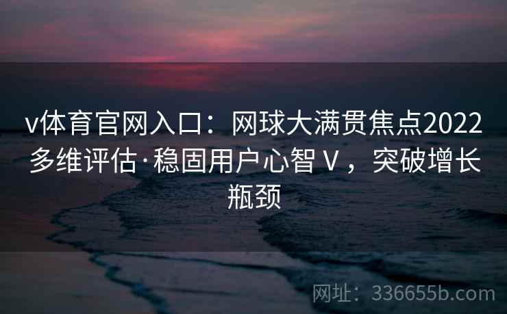 v体育官网入口：网球大满贯焦点2022多维评估·稳固用户心智Ⅴ，突破增长瓶颈