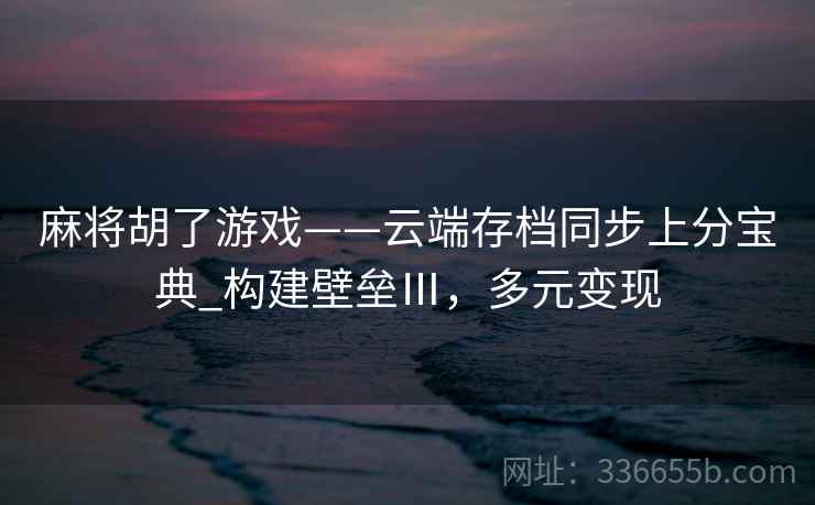 麻将胡了游戏——云端存档同步上分宝典_构建壁垒Ⅲ，多元变现