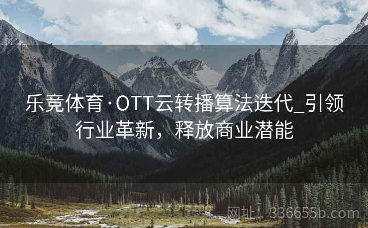 乐竞体育·OTT云转播算法迭代_引领行业革新，释放商业潜能
