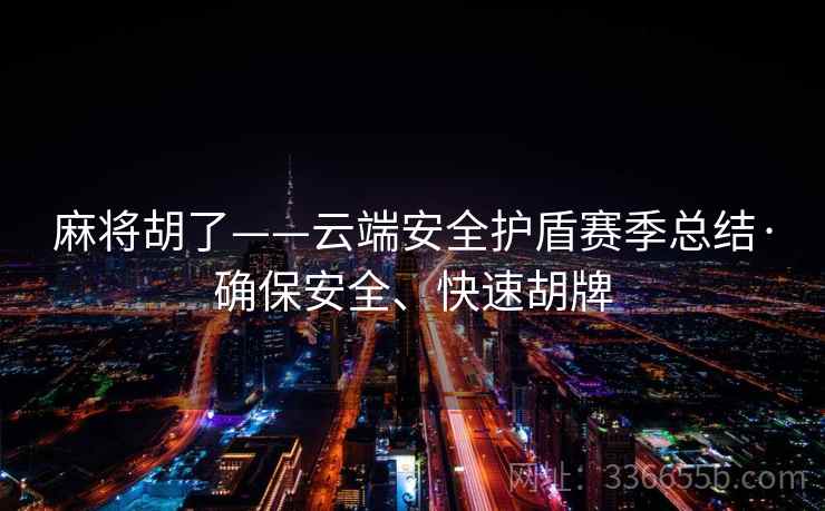 麻将胡了——云端安全护盾赛季总结·确保安全、快速胡牌