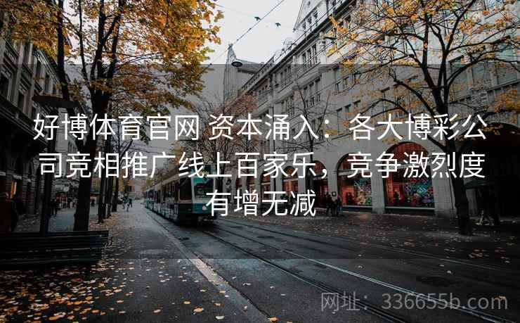 好博体育官网 资本涌入：各大博彩公司竞相推广线上百家乐，竞争激烈度有增无减