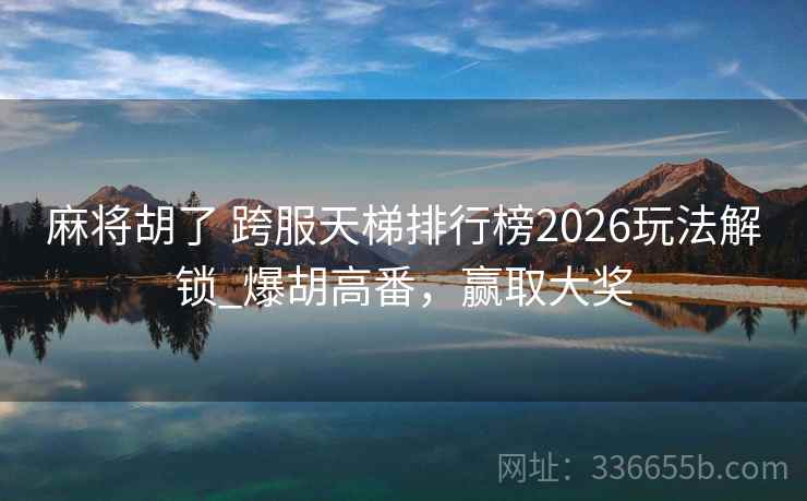 麻将胡了 跨服天梯排行榜2026玩法解锁_爆胡高番，赢取大奖