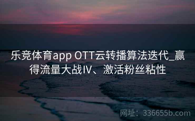乐竞体育app OTT云转播算法迭代_赢得流量大战Ⅳ、激活粉丝粘性