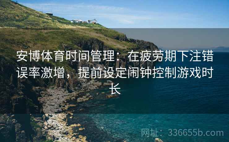 安博体育时间管理：在疲劳期下注错误率激增，提前设定闹钟控制游戏时长