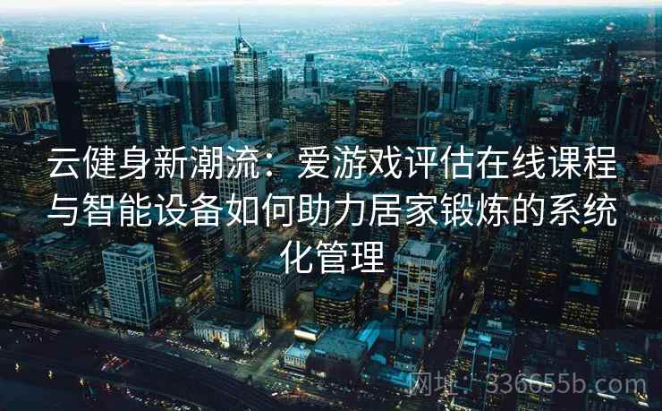云健身新潮流：爱游戏评估在线课程与智能设备如何助力居家锻炼的系统化管理