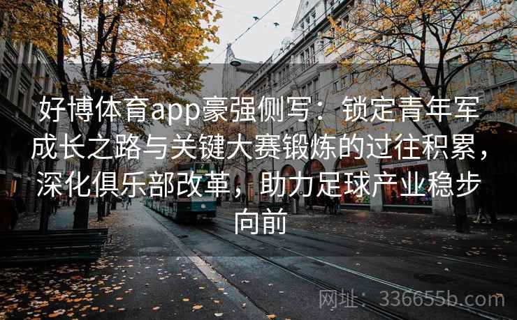 好博体育app豪强侧写：锁定青年军成长之路与关键大赛锻炼的过往积累，深化俱乐部改革，助力足球产业稳步向前