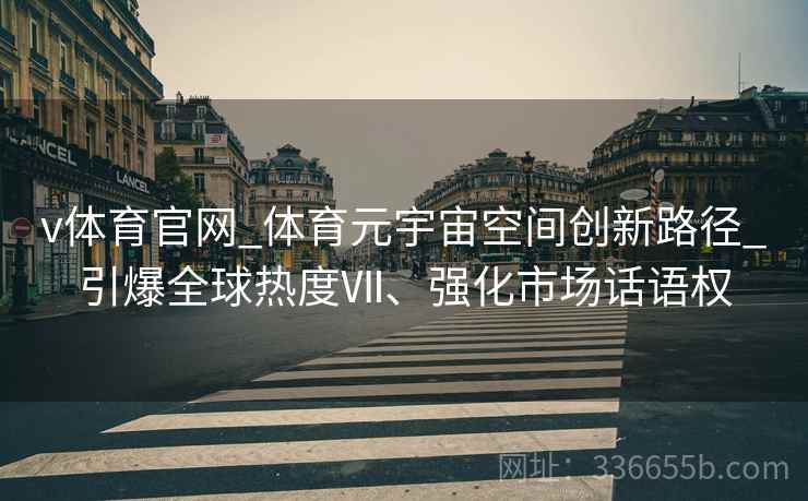 v体育官网_体育元宇宙空间创新路径_引爆全球热度Ⅶ、强化市场话语权