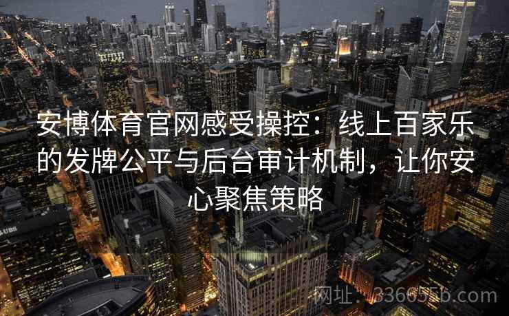 安博体育官网感受操控：线上百家乐的发牌公平与后台审计机制，让你安心聚焦策略
