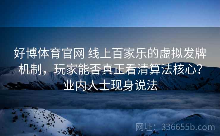 好博体育官网 线上百家乐的虚拟发牌机制，玩家能否真正看清算法核心？业内人士现身说法
