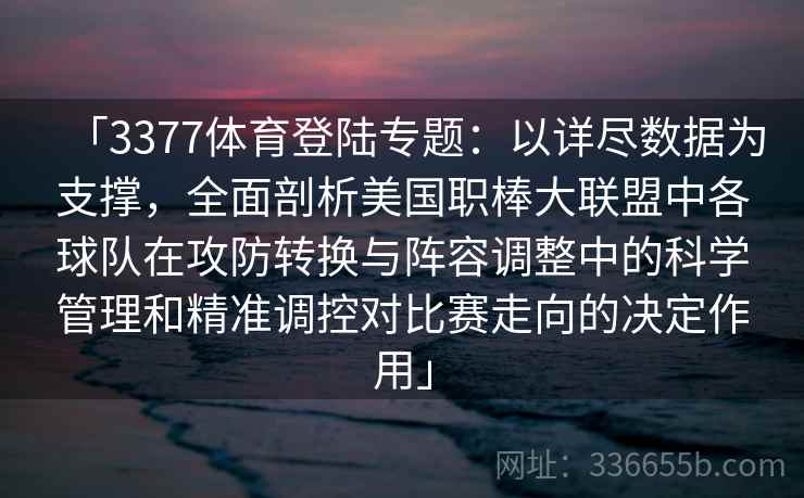 「3377体育登陆专题：以详尽数据为支撑，全面剖析美国职棒大联盟中各球队在攻防转换与阵容调整中的科学管理和精准调控对比赛走向的决定作用」