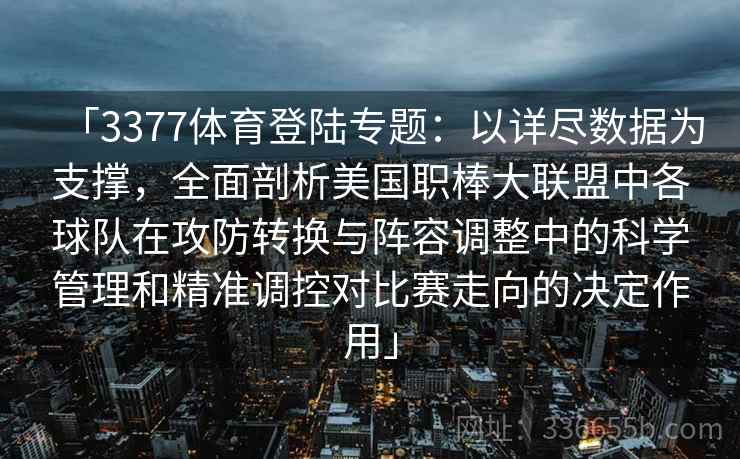 「3377体育登陆专题：以详尽数据为支撑，全面剖析美国职棒大联盟中各球队在攻防转换与阵容调整中的科学管理和精准调控对比赛走向的决定作用」