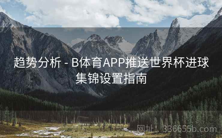 趋势分析 - B体育APP推送世界杯进球集锦设置指南