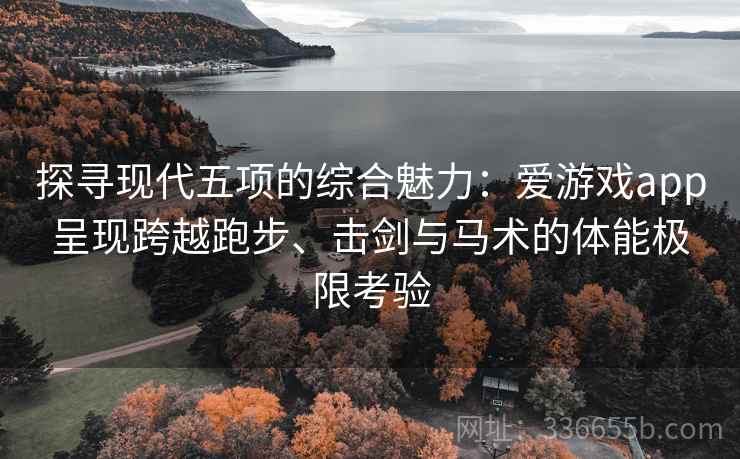 探寻现代五项的综合魅力：爱游戏app呈现跨越跑步、击剑与马术的体能极限考验