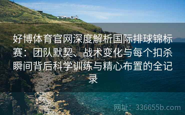 好博体育官网深度解析国际排球锦标赛：团队默契、战术变化与每个扣杀瞬间背后科学训练与精心布置的全记录