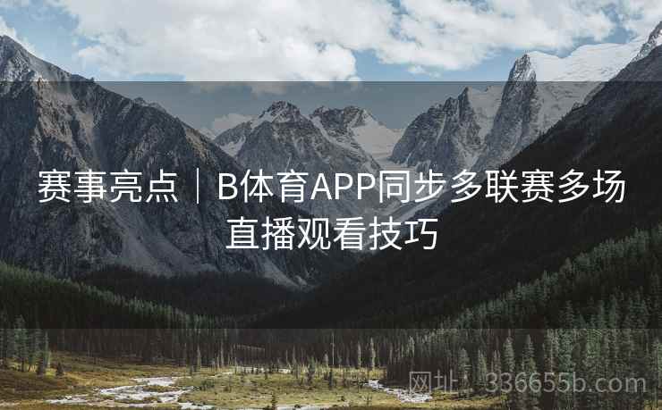 赛事亮点｜B体育APP同步多联赛多场直播观看技巧
